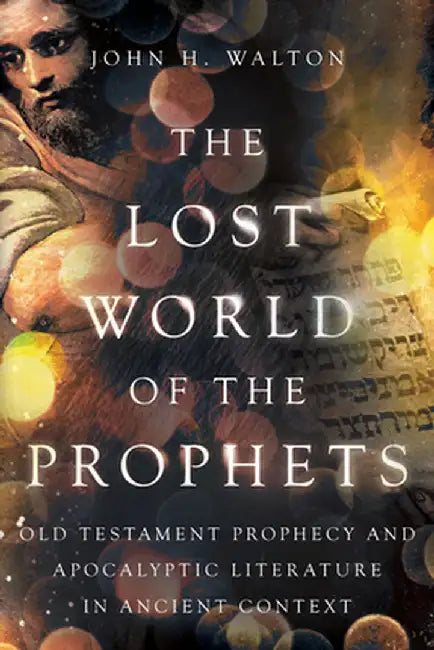 The Lost World of the Prophets: Old Testament Prophecy and Apocalyptic Literature in Ancient Contexts by John H. Walton
