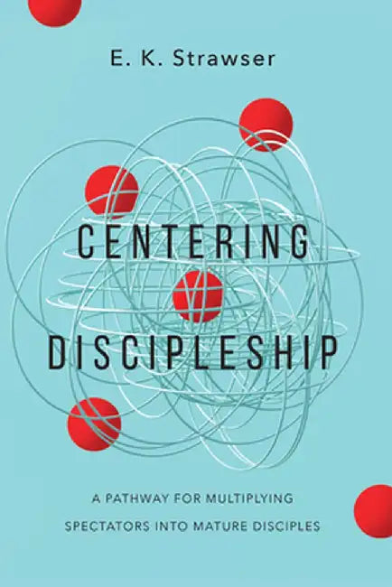 Centering Discipleship: A Pathway for Multiplying Spectators Into Mature Disciples by E. K. Strawser