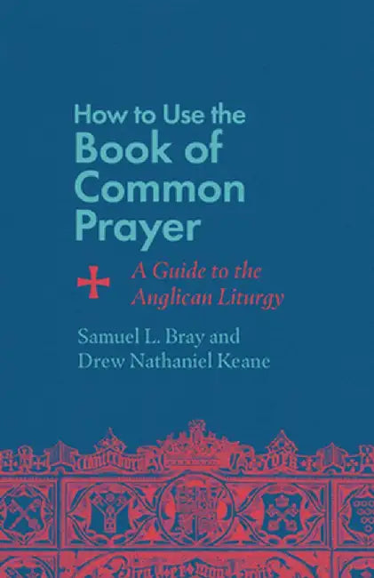 How to Use the Book of Common Prayer: A Guide to the Anglican Liturgy by Samuel L. Bray