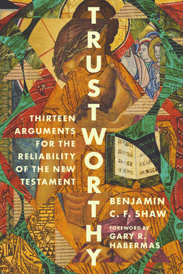 Trustworthy: Thirteen Arguments for the Reliability of the New Testament by Benjamin Shaw