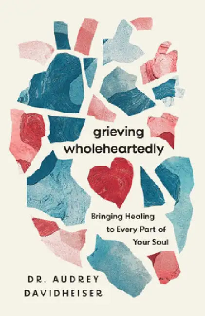 Grieving Wholeheartedly: Bringing Healing to Every Part of Your Soul by Audrey Davidheiser