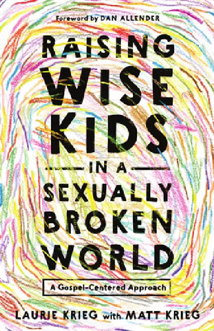 Raising Wise Kids in a Sexually Broken World: A Gospel-Centered Approach by Laurie Krieg, Matt Krieg, Dan Allender