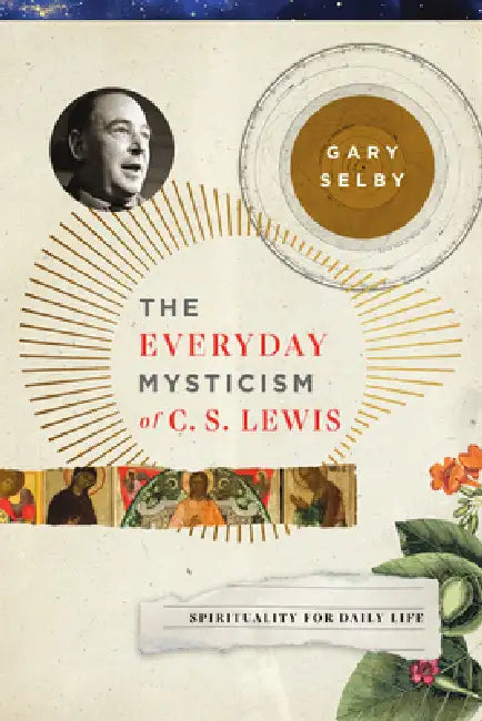 The Everyday Mysticism of C. S. Lewis: Spirituality for Daily Life by Gary S. Selby