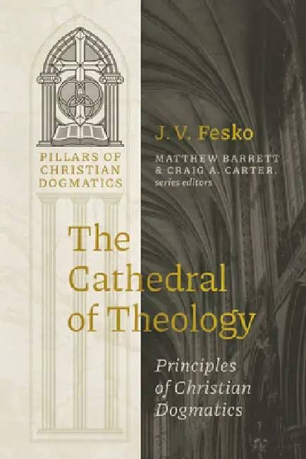The Cathedral of Theology: Principles of Christian Dogmatics by J. V. Fesko, Matthew Barrett