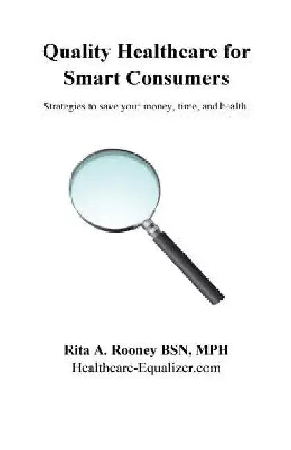 Quality Healthcare for Smart Consumers: Strategies to save your money, time, and health by Rita a. Rooney
