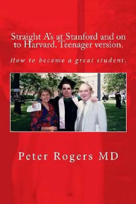 Straight A's at Stanford and on to Harvard. Student-Teenager version, Abridged.: How to become a great student. by Peter Rogers MD