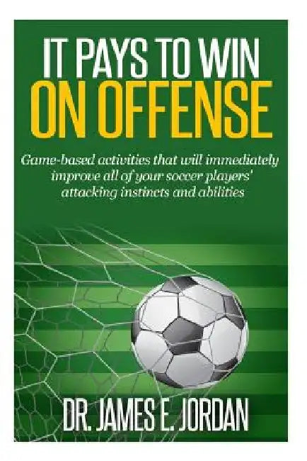 It Pays to Win on Offense: A game-based approach to developing soccer players that score and create lots of goals by James E. Jordan