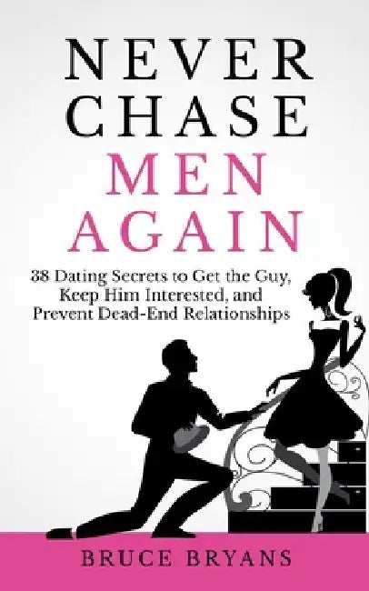 Never Chase Men Again: 38 Dating Secrets To Get The Guy, Keep Him Interested, And Prevent Dead-End Relationships by Bruce Bryans