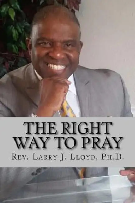 The Right Way To Pray: A Handy Guide to a Successful Prayer Life by Larry J. Lloyd Ph. D.