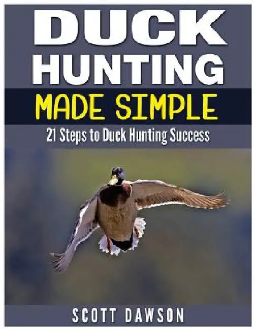 Duck Hunting Made Simple: 21 Steps to Duck Hunting Success by Scott Dawson