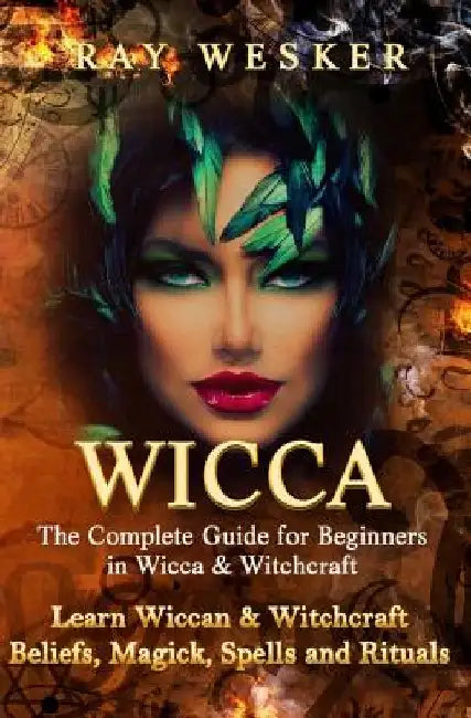 Wicca: The Complete Guide for Beginners in Wicca & Witchcraft: Learn Wiccan & Witchcraft Beliefs, Magick, Spells and Rituals by Ray Wesker