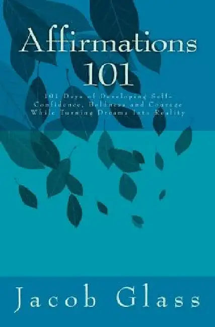 Affirmations 101: 101 Days of Developing Self-confidence, Boldness and Courage While Turning Dreams Into Reality by Jacob Glass