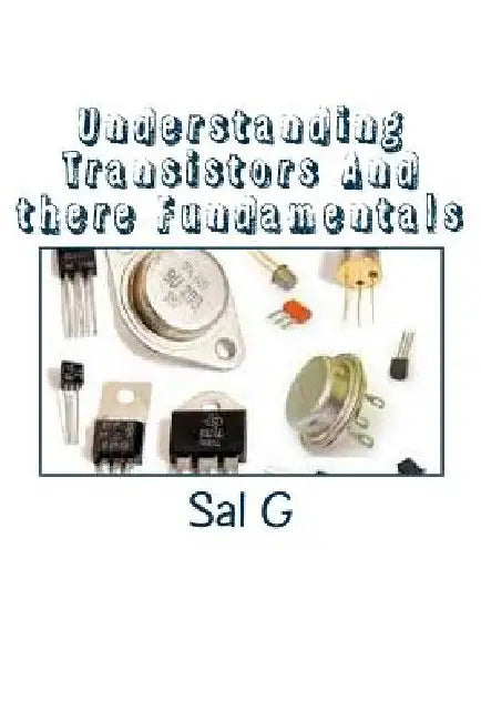 Understanding Transistors And there Fundamentals: Transistors And there Fundamentals by Sal G