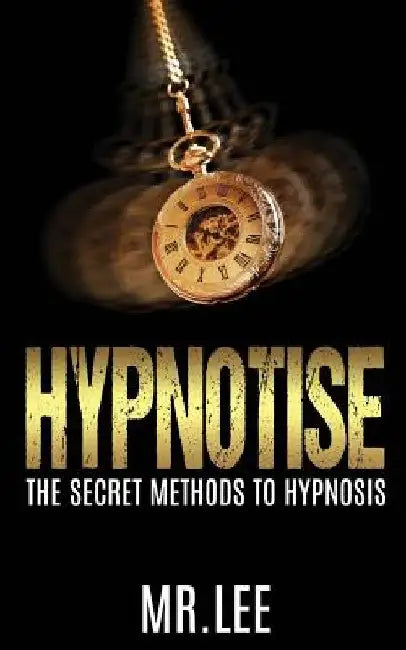 Hypnotise: The Secret Methods to Hypnosis by Lee