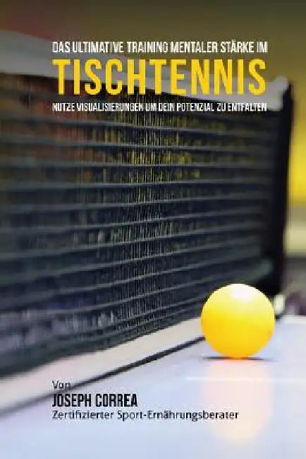 Das Ultimative Training Mentaler Starke im Tischtennis: Nutze Visualisierungen um dein Potenzial zu entfalten by Correa (Zertifizierter Meditationslehrer