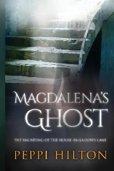 Magdalena's Ghost: The haunting of the house in Gallows Lane by Peppi Hilton