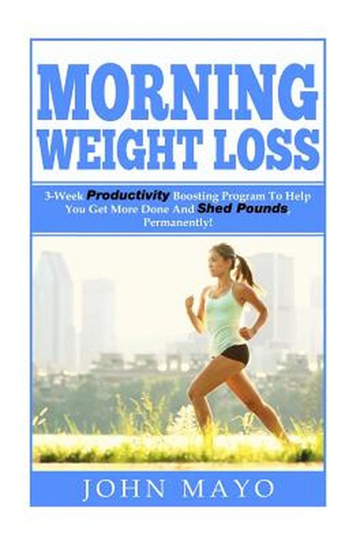 Morning Weight Loss: 3-Week Productivity Boosting Program to Help You Get More Done and Shed Pounds, Permanently! by John Mayo