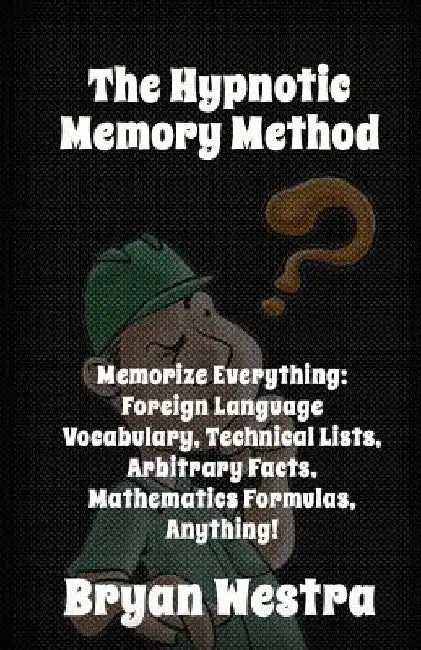 The Hypnotic Memory Method: Memorize Everything: Foreign Language Vocabulary, Technical Lists, Arbitrary Facts, Mathematics Formulas, Anything! by Bryan Westra