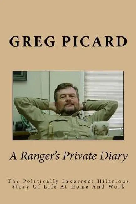 A Ranger's Private Diary: The Politically Incorrect Story Of Life At Home And Work by Greg Picard