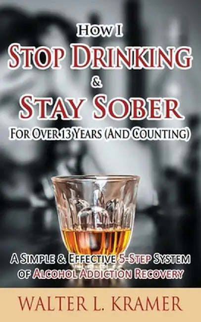 How I Stop Drinking & Stay Sober for Over 13 Years (and Counting) - A Simple & Effective by Kramer, Walter L.