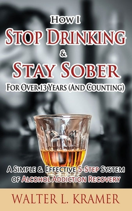 How I Stop Drinking & Stay Sober for Over 13 Years (and Counting) - A Simple & Effective by Kramer, Walter L.
