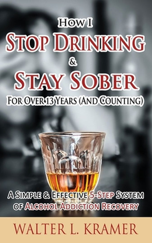 How I Stop Drinking & Stay Sober for Over 13 Years (and Counting) - A Simple & Effective by Kramer, Walter L.