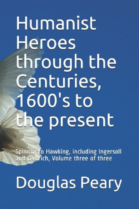 Humanist Heroes through the Centuries, 1600's to the present: Spinoza to Hawking, including Ingersoll and Dietrich, Volume three of three by Douglas Kenneth Peary