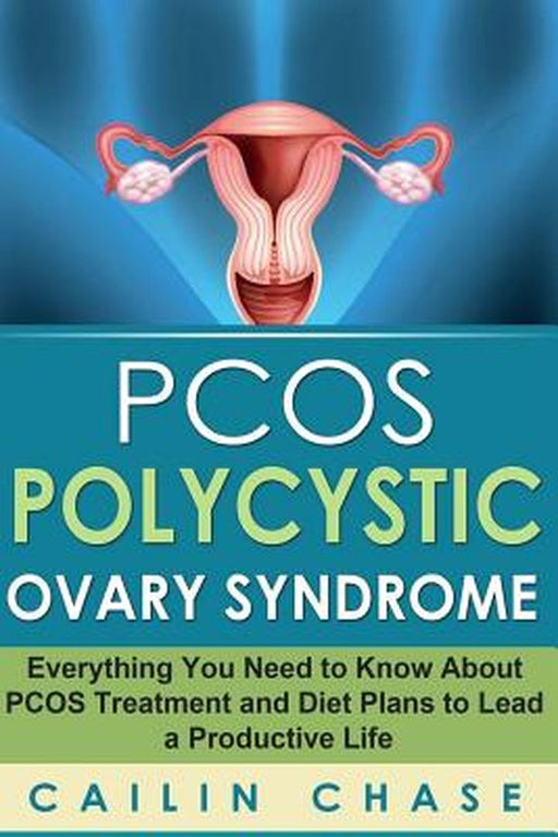 Pcos Polycystic Ovary Syndrome: Everything You Need to Know about Pcos Treatment and Diet Plans to Lead a Productive Life by Cailin Chase