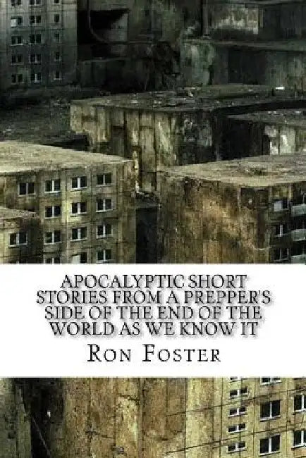 Apocalyptic Short Stories From The Prepper Side Of The End Of The World As We Know It by Ron Foster