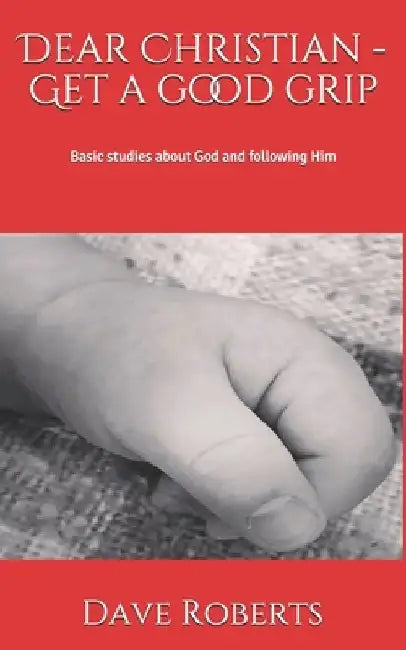 Dear Christian - Get a good grip!: Basic studies about God and following Him by Dave G. Roberts