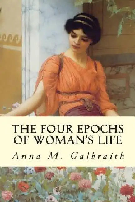 The Four Epochs of Woman's Life by Anna M. Galbraith