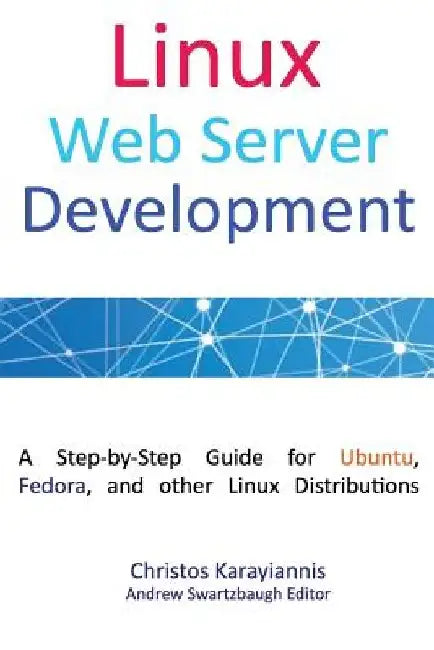 Linux Web Server Development: A Step-by-Step Guide for Ubuntu, Fedora and other Linux Distributions (Colored Edition) by Andrew Swartzbaugh