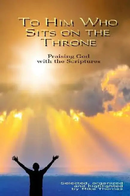 To Him Who Sits on the Throne: Praising God with the Scriptures by Mike Thomas