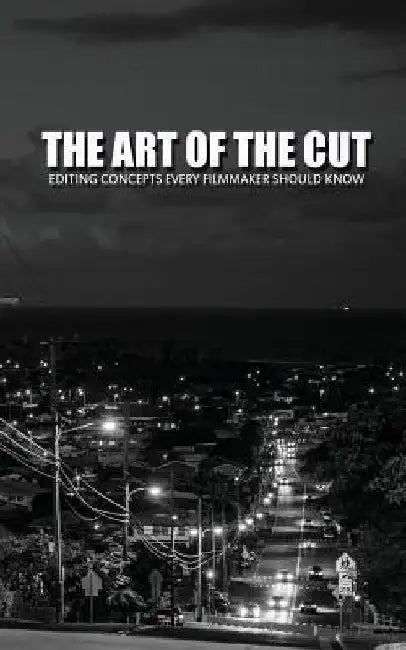 The Art Of The Cut: Editing Concepts Every Filmmaker Should Know by Greg Keast