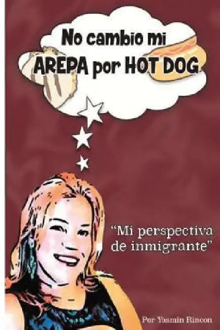 No Cambio mi Arepa por Hot Dog: Mi Perspectiva de Inmigrante by Rincon, Yasmin