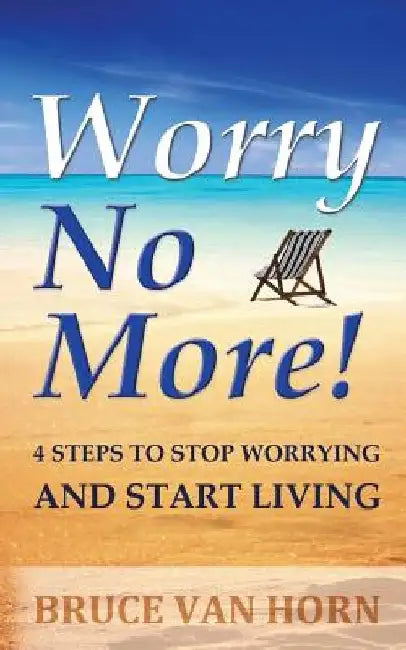 Worry No More! 4 Steps to Stop Worrying and Start Living by Bruce Van Horn