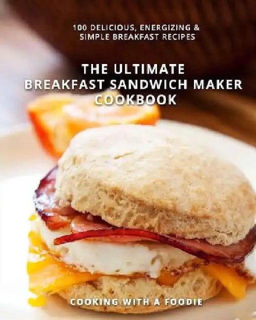 The Ultimate Breakfast Sandwich Maker Cookbook: 100 Delicious, Energizing and Simple Breakfast Recipes by Cooking with a. Foodie