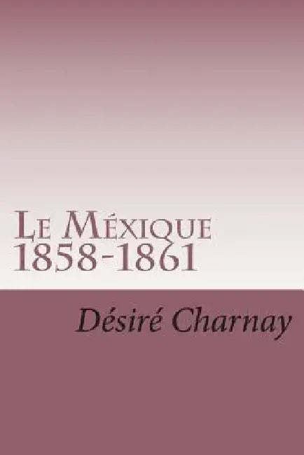 Le Mexique 1858-1861: Souvenirs et impressions de voyages by Charnay, Desire