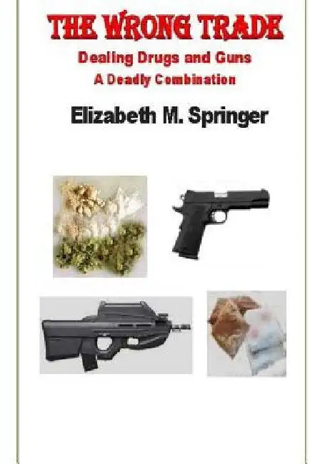 The Wrong Trade: Dealing Drugs and Guns A Deadly Combination by Elizabeth M. Springer