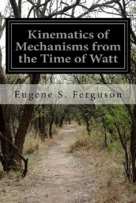 Kinematics of Mechanisms from the Time of Watt by Eugene S. Ferguson