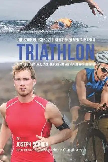 Utilizzare gli esercizi di resistenza mentale per il Triathlon: Tecniche di visualizzazione per rendere reali i tuoi obiettivi by Correa (Istruttore Di Meditazione Certif