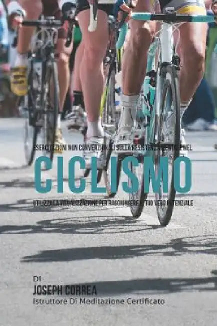 Esercitazioni non convenzionali sulla Resistenza Mentale nel Ciclismo: Utilizza la Visualizzazione per raggiungere il tuo vero potenziale by Correa (Istruttore Di Meditazione Certif