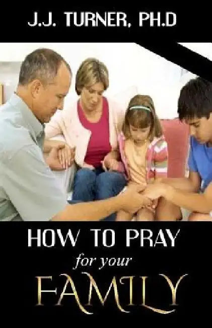 How To Pray For Your Family: The Family That Prays Together Stays Together by J. J. Turner