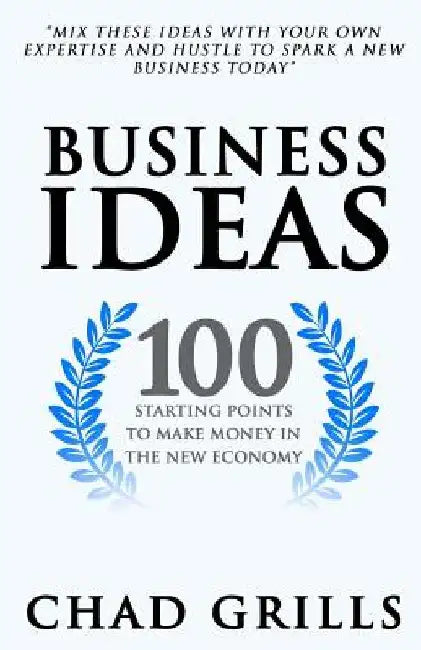 Business Ideas: 100 Starting Points to Make Money in the New Economy by Chad Grills