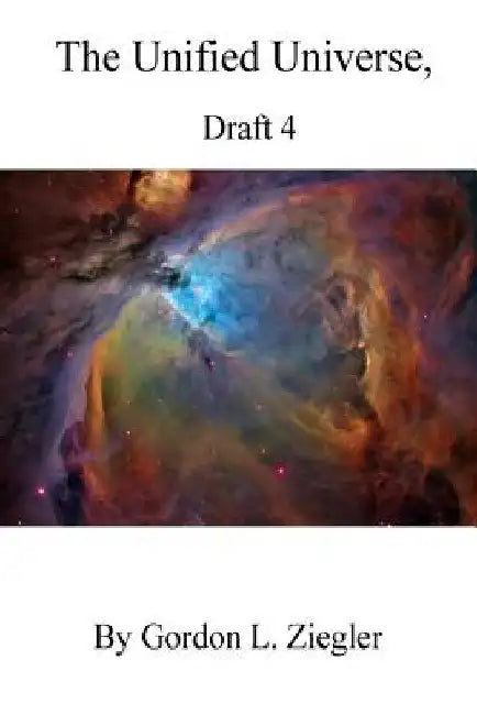 The Unified Universe,: Draft 3 by Gordon L. Ziegler