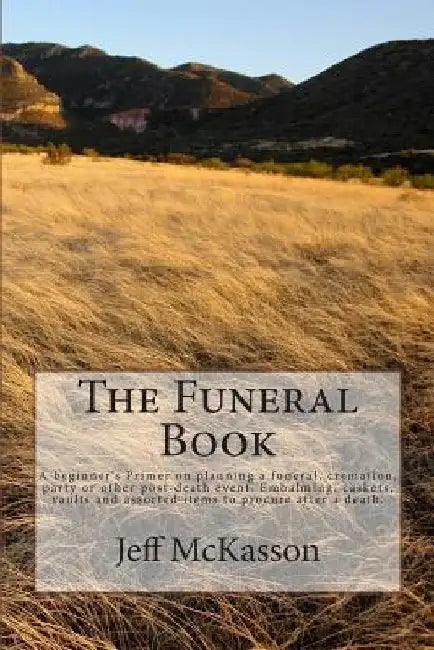 The Funeral Book: A beginner's Primer on planning a funeral, cremation, party or other post-death event. Embalming, caskets, vaults and by Jeff McKasson
