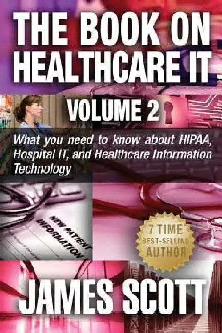 The Book on Healthcare IT Volume 2: What you need to know about HIPAA, Hospital IT, and Healthcare Information Technology by James Scott