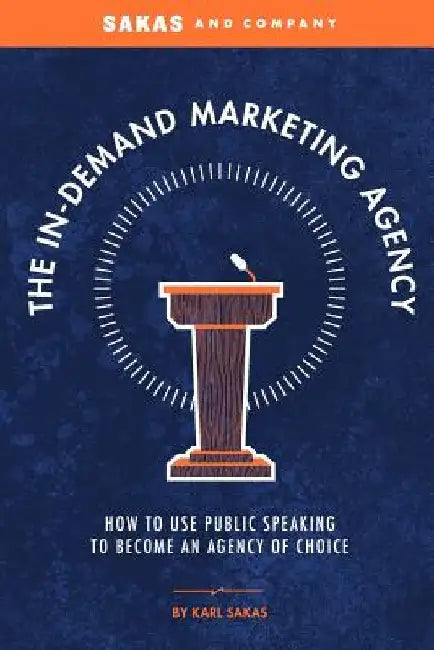 The In-Demand Marketing Agency: How to Use Public Speaking to Become an Agency of Choice by Karl Sakas