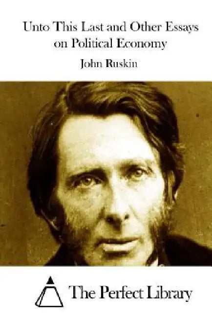 Unto This Last and Other Essays on Political Economy by The Perfect Library
