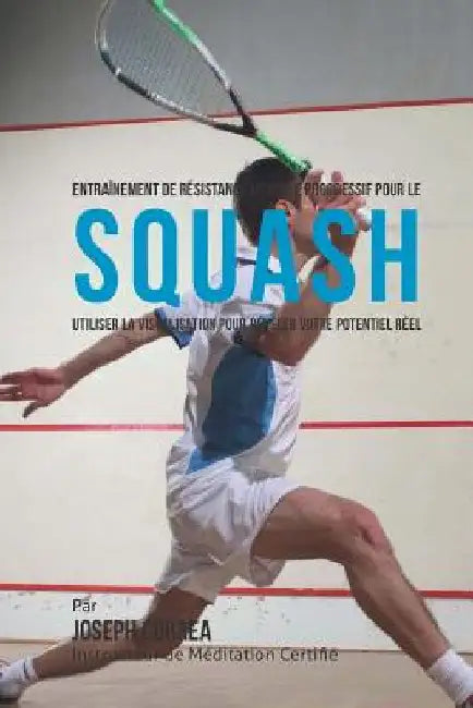 Entrainement de Resistance Mentale Progressif Pour Le Squash: Utiliser la Visualisation Pour Reveler Votre Potentiel Reel by Correa (Instructeur Certifie De Meditati